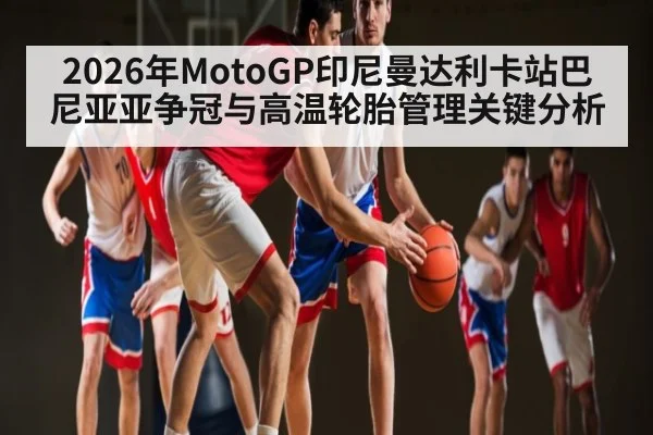 2026年MotoGP印尼曼达利卡站巴尼亚亚争冠与高温轮胎管理关键分析