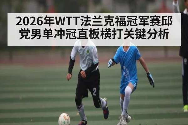 2026年WTT法兰克福冠军赛邱党男单冲冠直板横打关键分析