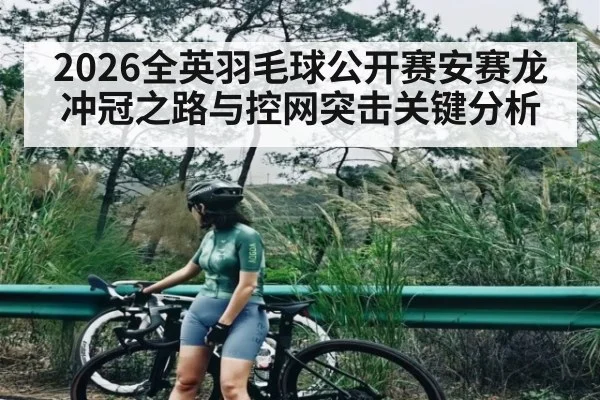 2026全英羽毛球公开赛安赛龙冲冠之路与控网突击关键分析