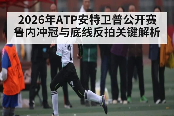 2026年ATP安特卫普公开赛鲁内冲冠与底线反拍关键解析