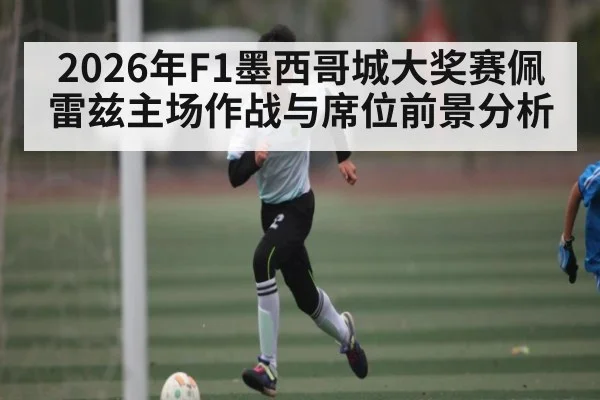 2026年F1墨西哥城大奖赛佩雷兹主场作战与席位前景分析