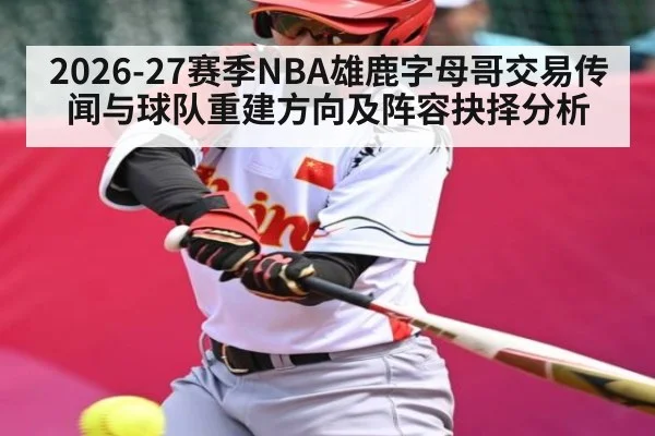 2026-27赛季NBA雄鹿字母哥交易传闻与球队重建方向及阵容抉择分析