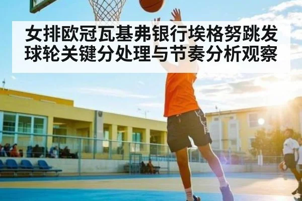女排欧冠瓦基弗银行埃格努跳发球轮关键分处理与节奏分析观察